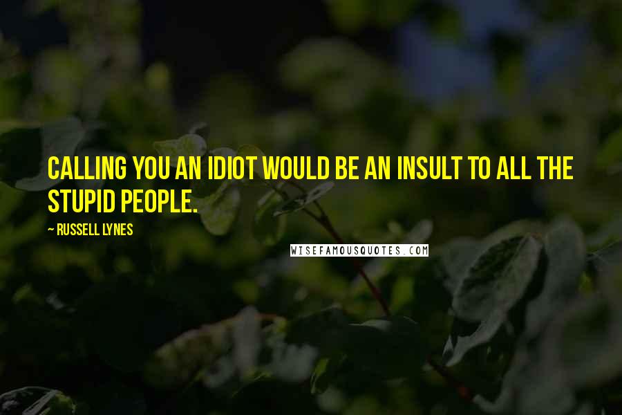 Russell Lynes Quotes: Calling you an idiot would be an insult to all the stupid people.