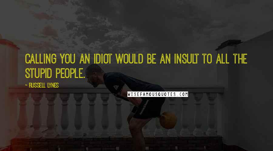 Russell Lynes Quotes: Calling you an idiot would be an insult to all the stupid people.