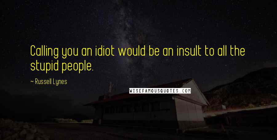 Russell Lynes Quotes: Calling you an idiot would be an insult to all the stupid people.