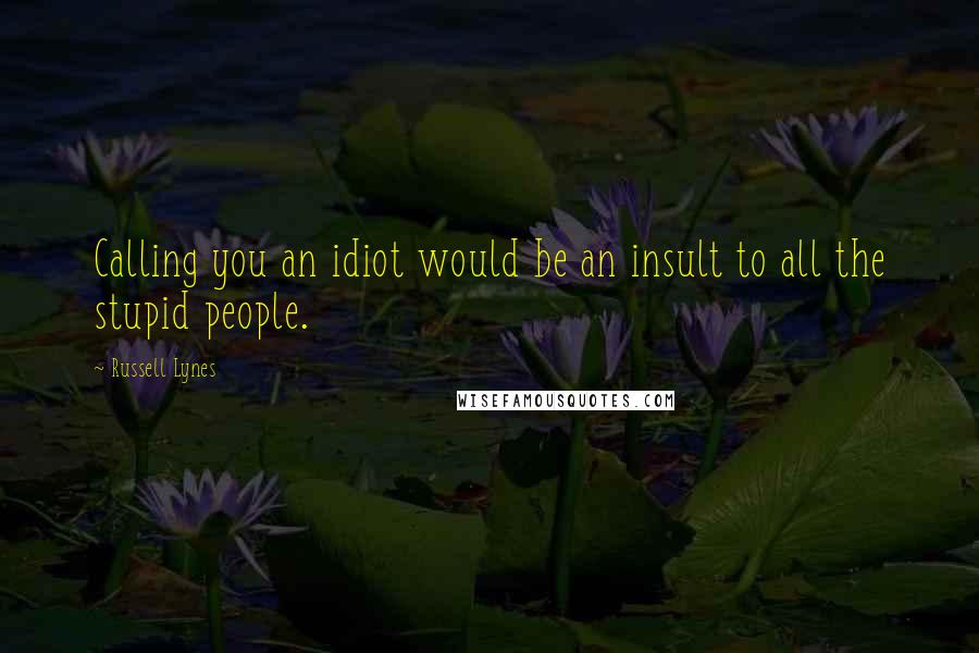 Russell Lynes Quotes: Calling you an idiot would be an insult to all the stupid people.