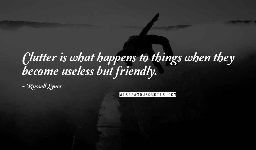 Russell Lynes Quotes: Clutter is what happens to things when they become useless but friendly.