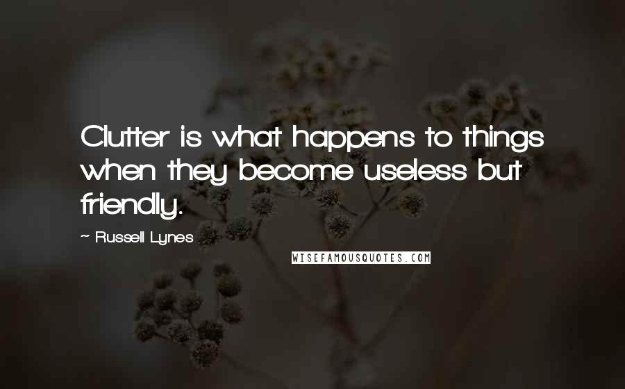 Russell Lynes Quotes: Clutter is what happens to things when they become useless but friendly.