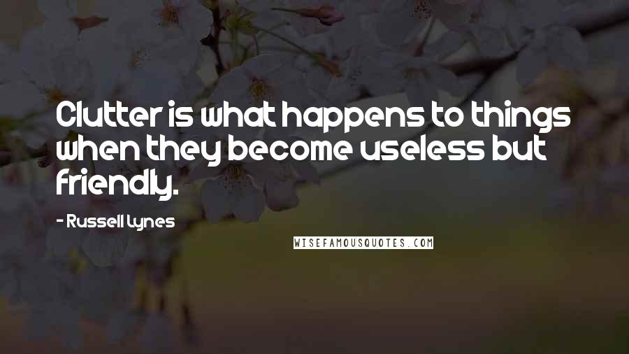 Russell Lynes Quotes: Clutter is what happens to things when they become useless but friendly.