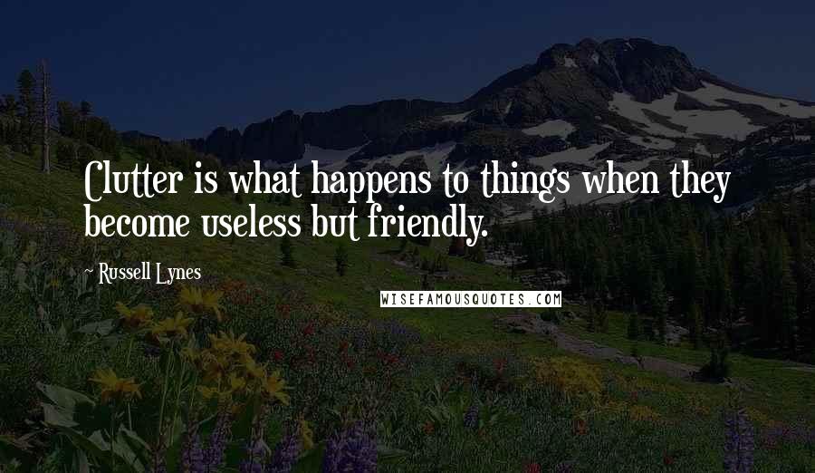 Russell Lynes Quotes: Clutter is what happens to things when they become useless but friendly.