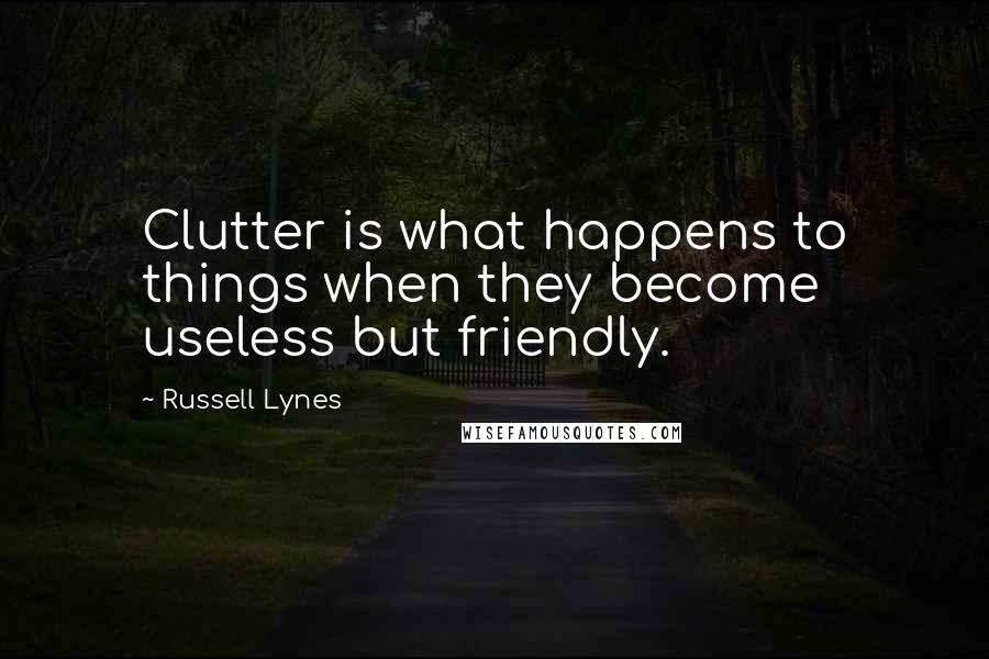 Russell Lynes Quotes: Clutter is what happens to things when they become useless but friendly.