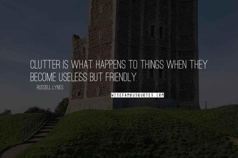 Russell Lynes Quotes: Clutter is what happens to things when they become useless but friendly.