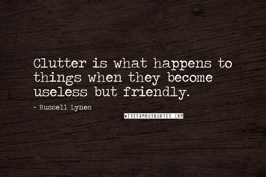 Russell Lynes Quotes: Clutter is what happens to things when they become useless but friendly.