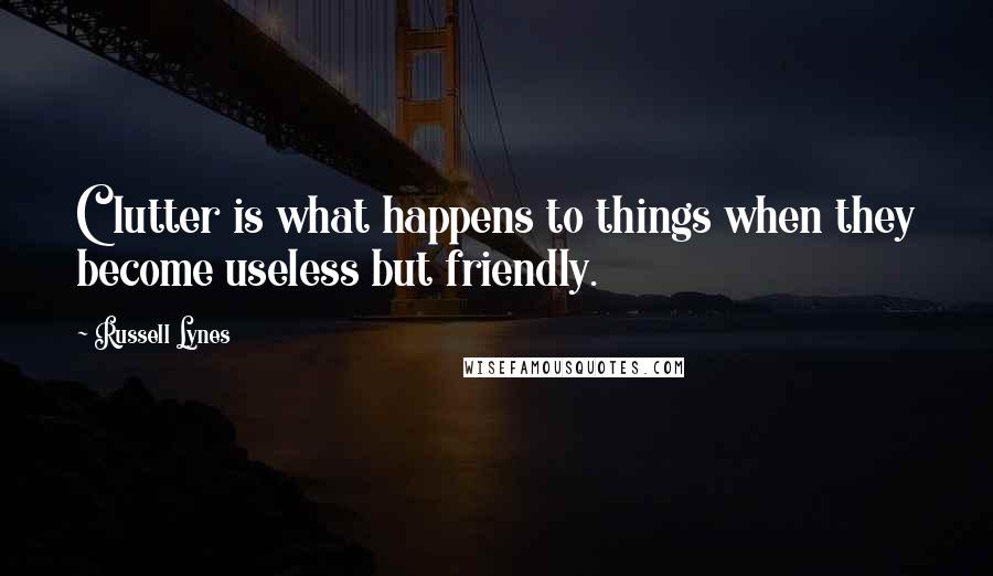 Russell Lynes Quotes: Clutter is what happens to things when they become useless but friendly.