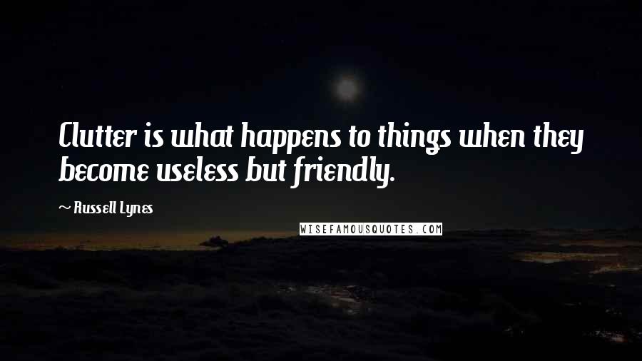 Russell Lynes Quotes: Clutter is what happens to things when they become useless but friendly.