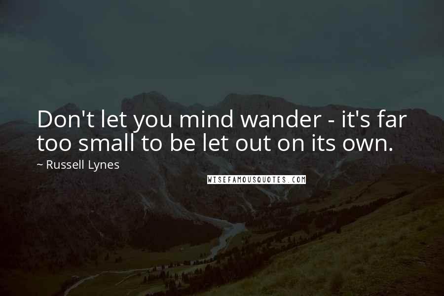 Russell Lynes Quotes: Don't let you mind wander - it's far too small to be let out on its own.