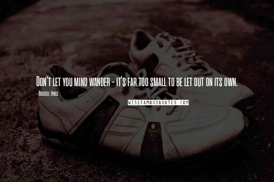 Russell Lynes Quotes: Don't let you mind wander - it's far too small to be let out on its own.