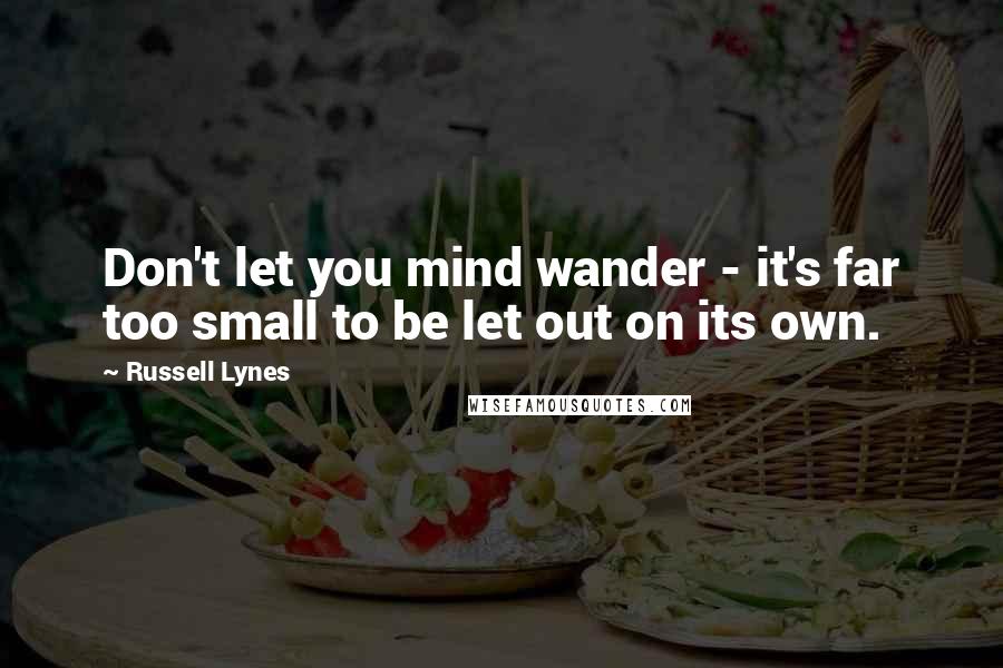 Russell Lynes Quotes: Don't let you mind wander - it's far too small to be let out on its own.