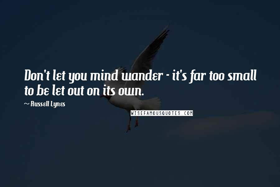 Russell Lynes Quotes: Don't let you mind wander - it's far too small to be let out on its own.