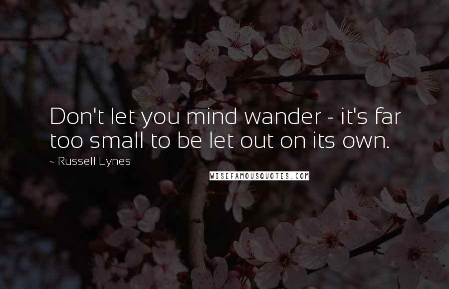 Russell Lynes Quotes: Don't let you mind wander - it's far too small to be let out on its own.