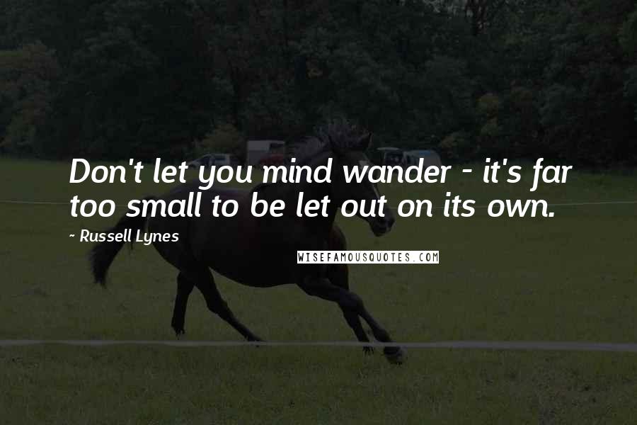 Russell Lynes Quotes: Don't let you mind wander - it's far too small to be let out on its own.