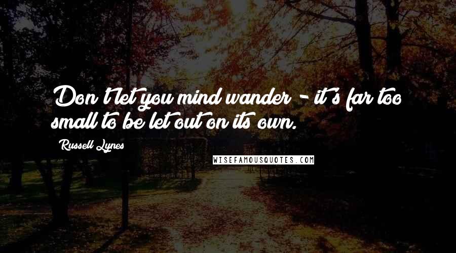 Russell Lynes Quotes: Don't let you mind wander - it's far too small to be let out on its own.