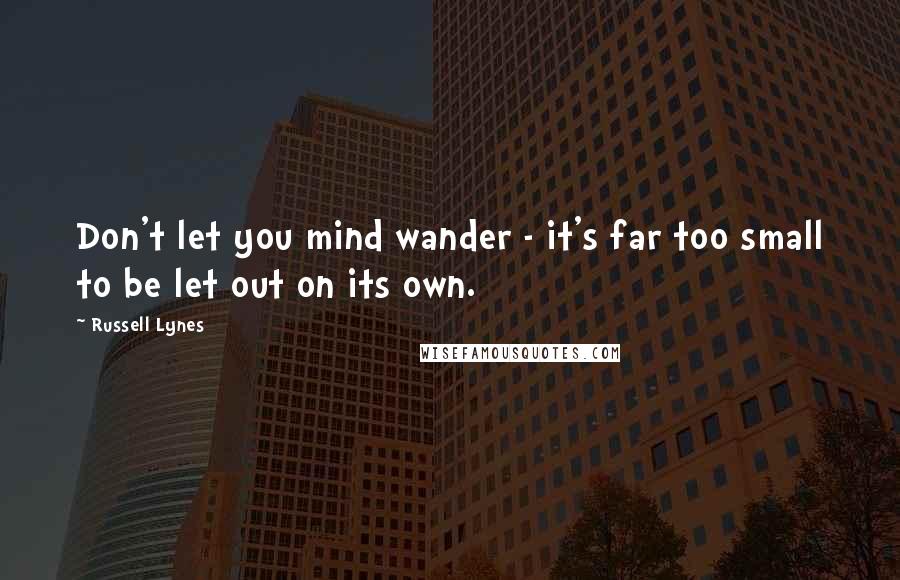 Russell Lynes Quotes: Don't let you mind wander - it's far too small to be let out on its own.