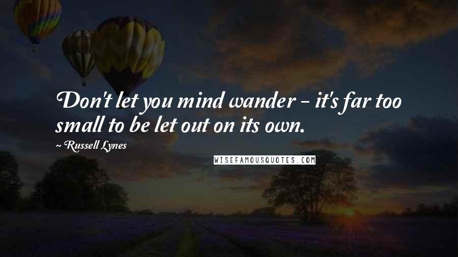 Russell Lynes Quotes: Don't let you mind wander - it's far too small to be let out on its own.