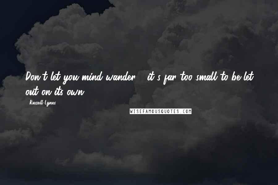 Russell Lynes Quotes: Don't let you mind wander - it's far too small to be let out on its own.