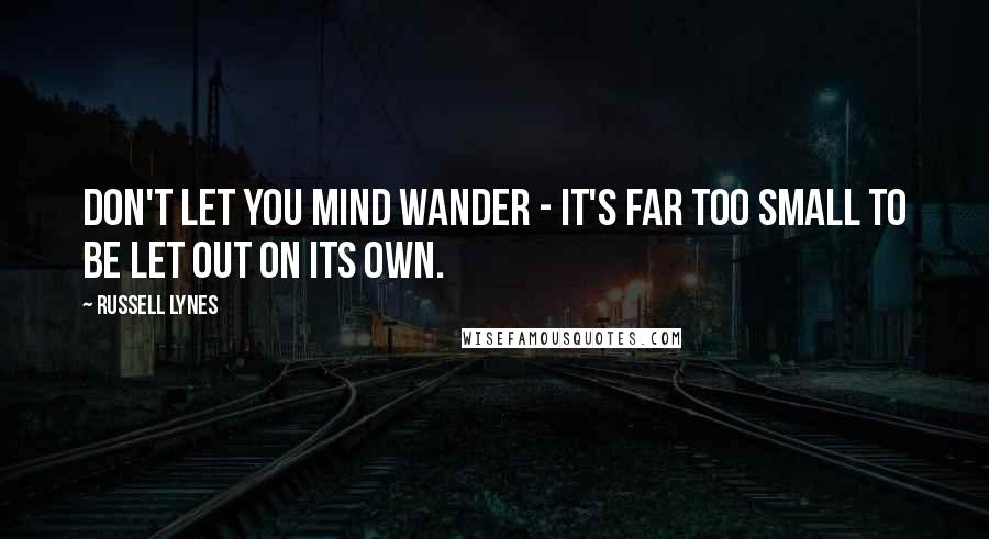 Russell Lynes Quotes: Don't let you mind wander - it's far too small to be let out on its own.