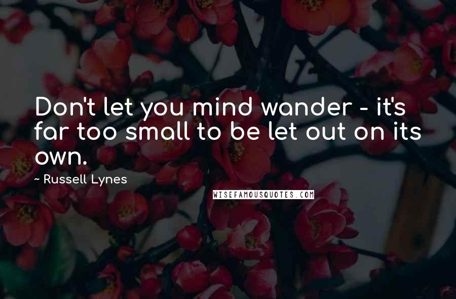 Russell Lynes Quotes: Don't let you mind wander - it's far too small to be let out on its own.