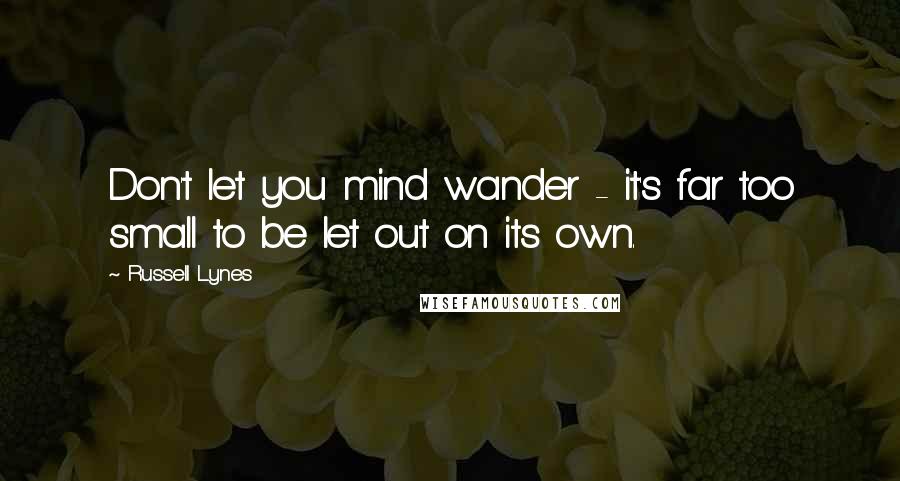 Russell Lynes Quotes: Don't let you mind wander - it's far too small to be let out on its own.