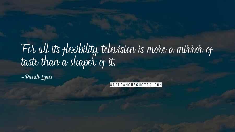 Russell Lynes Quotes: For all its flexibility, television is more a mirror of taste than a shaper of it.