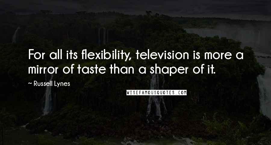 Russell Lynes Quotes: For all its flexibility, television is more a mirror of taste than a shaper of it.