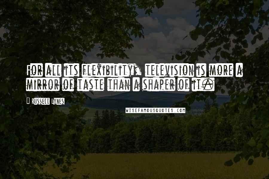 Russell Lynes Quotes: For all its flexibility, television is more a mirror of taste than a shaper of it.