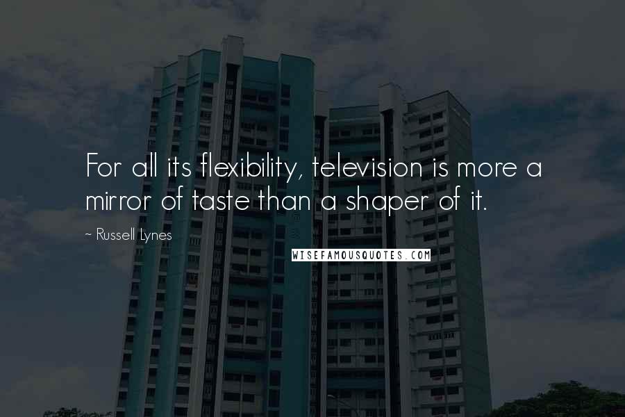 Russell Lynes Quotes: For all its flexibility, television is more a mirror of taste than a shaper of it.