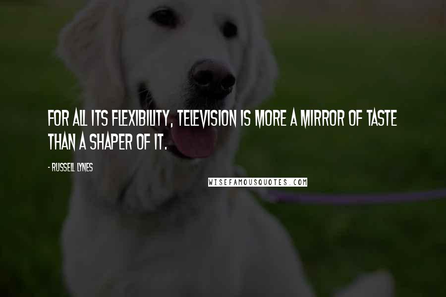 Russell Lynes Quotes: For all its flexibility, television is more a mirror of taste than a shaper of it.