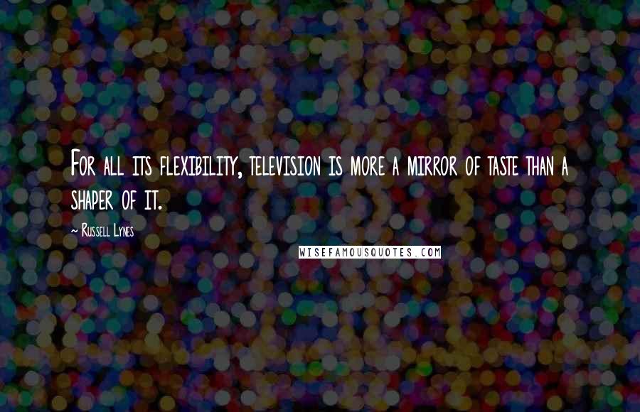 Russell Lynes Quotes: For all its flexibility, television is more a mirror of taste than a shaper of it.