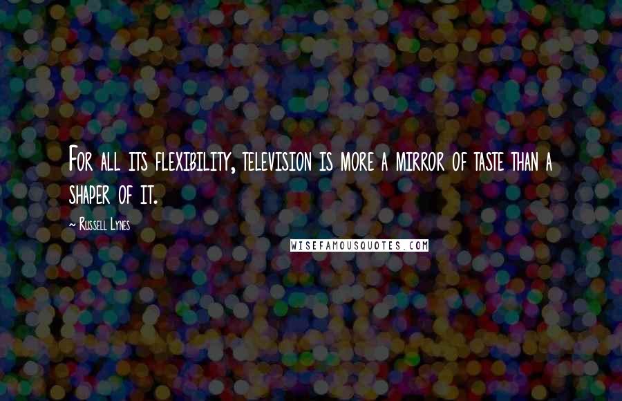 Russell Lynes Quotes: For all its flexibility, television is more a mirror of taste than a shaper of it.