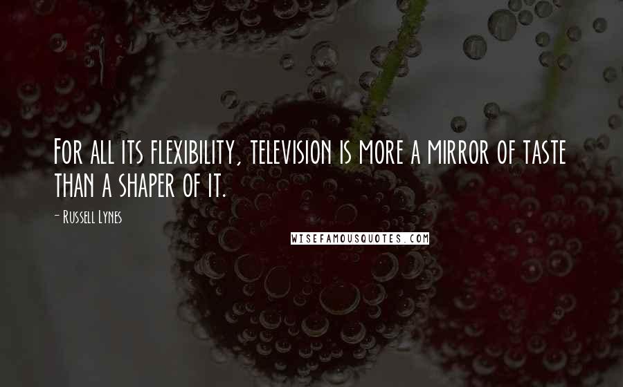 Russell Lynes Quotes: For all its flexibility, television is more a mirror of taste than a shaper of it.