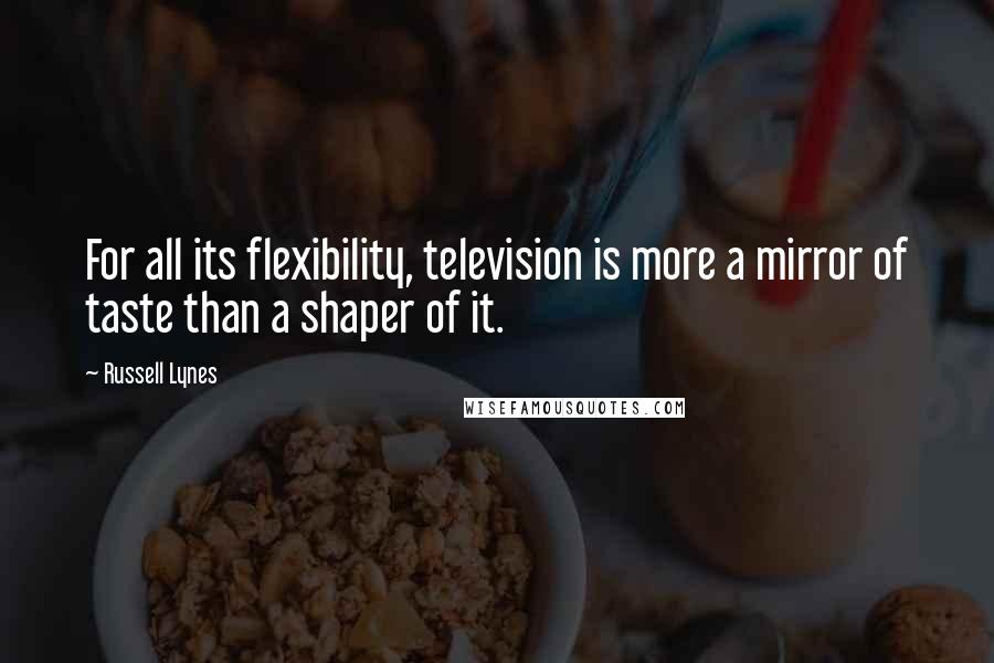 Russell Lynes Quotes: For all its flexibility, television is more a mirror of taste than a shaper of it.