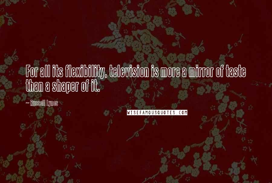 Russell Lynes Quotes: For all its flexibility, television is more a mirror of taste than a shaper of it.