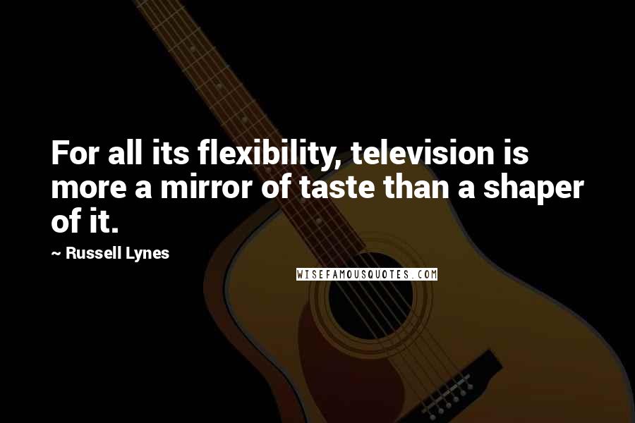 Russell Lynes Quotes: For all its flexibility, television is more a mirror of taste than a shaper of it.