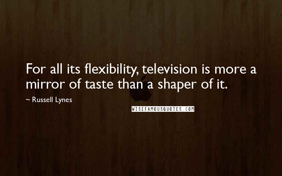 Russell Lynes Quotes: For all its flexibility, television is more a mirror of taste than a shaper of it.