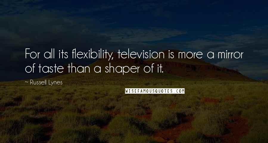 Russell Lynes Quotes: For all its flexibility, television is more a mirror of taste than a shaper of it.