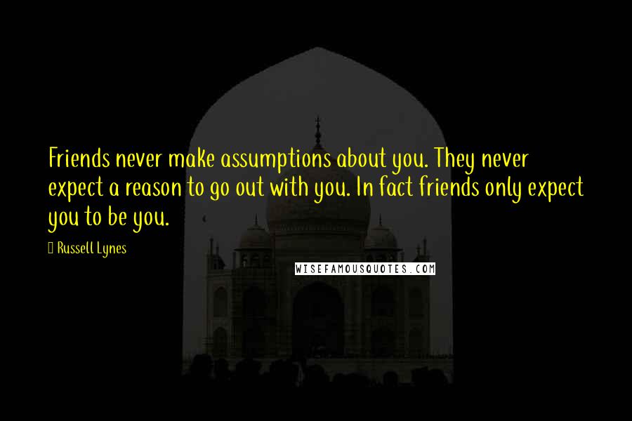 Russell Lynes Quotes: Friends never make assumptions about you. They never expect a reason to go out with you. In fact friends only expect you to be you.