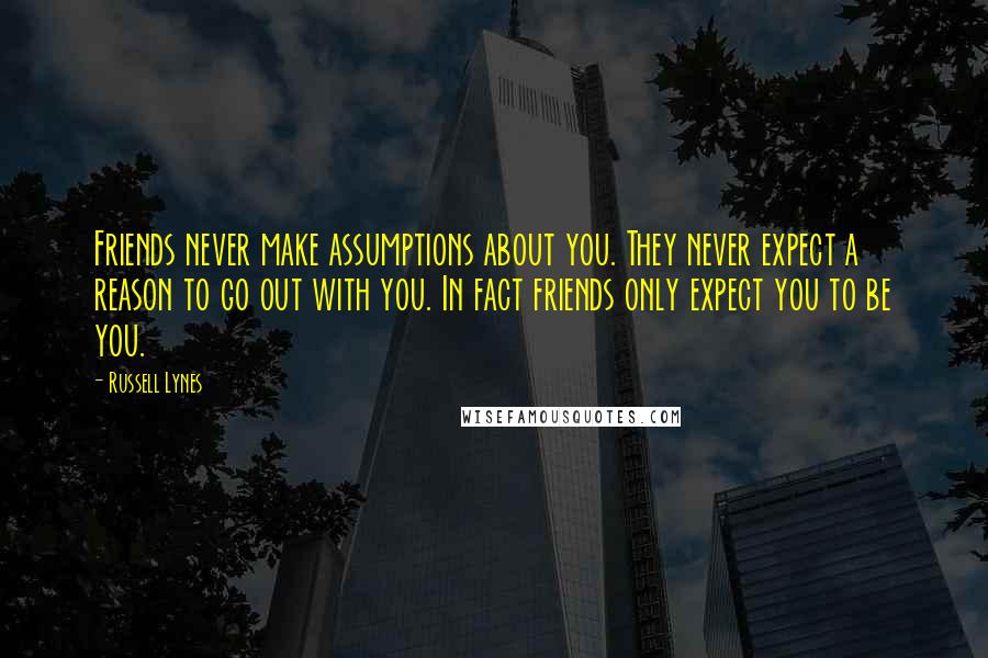 Russell Lynes Quotes: Friends never make assumptions about you. They never expect a reason to go out with you. In fact friends only expect you to be you.