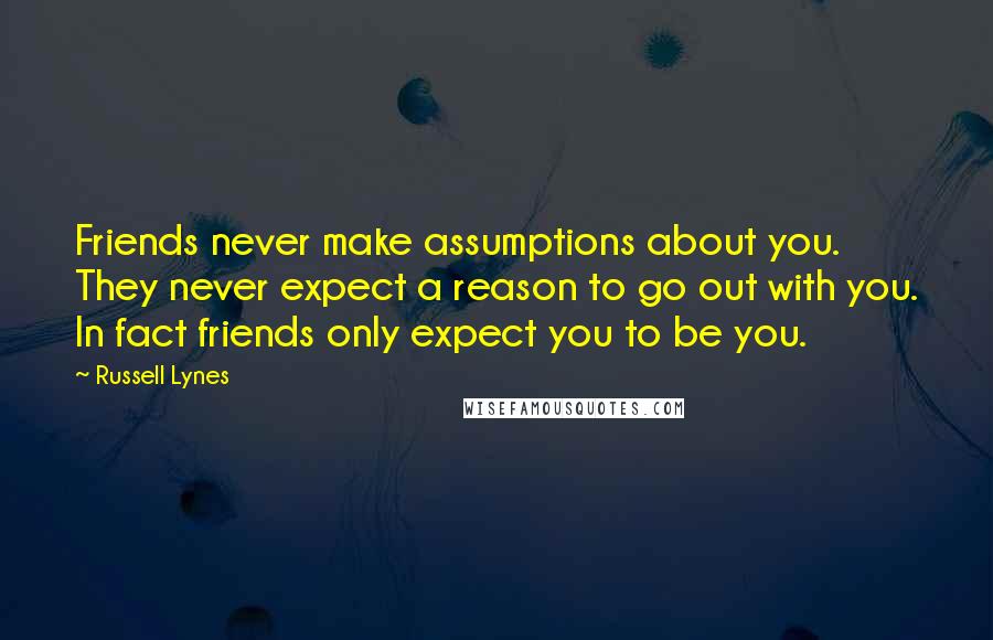 Russell Lynes Quotes: Friends never make assumptions about you. They never expect a reason to go out with you. In fact friends only expect you to be you.