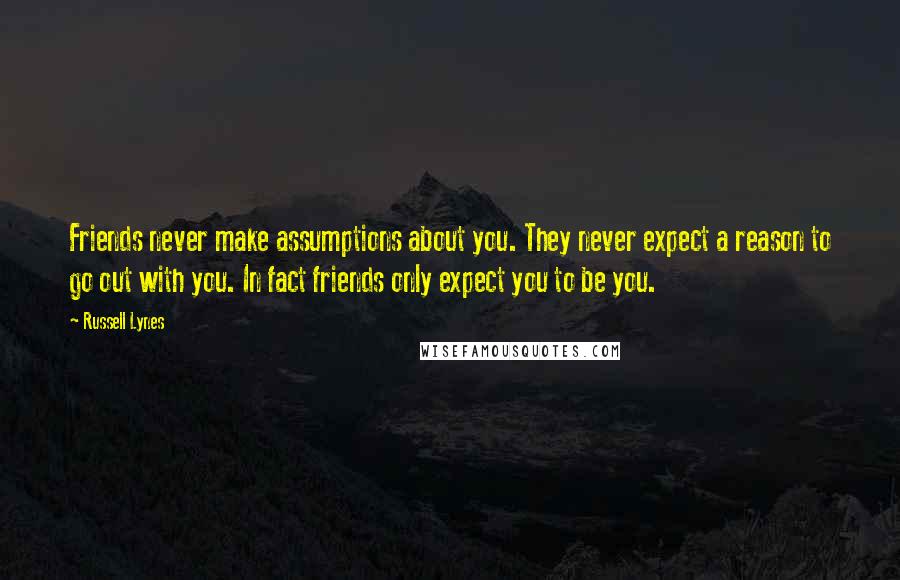 Russell Lynes Quotes: Friends never make assumptions about you. They never expect a reason to go out with you. In fact friends only expect you to be you.