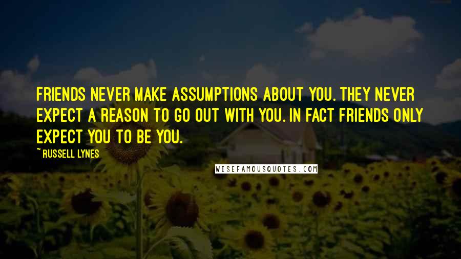 Russell Lynes Quotes: Friends never make assumptions about you. They never expect a reason to go out with you. In fact friends only expect you to be you.