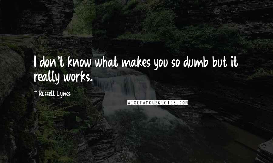 Russell Lynes Quotes: I don't know what makes you so dumb but it really works.