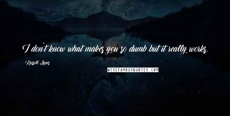 Russell Lynes Quotes: I don't know what makes you so dumb but it really works.