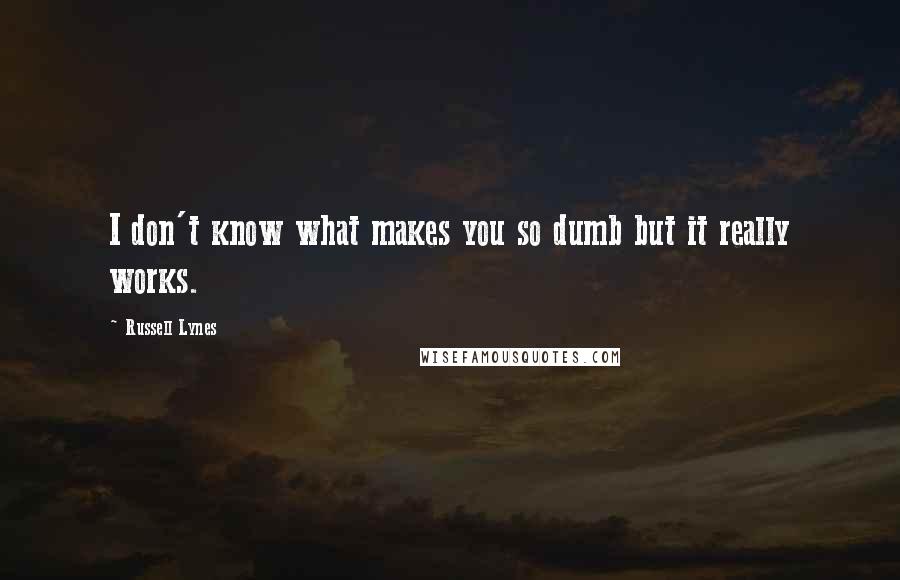 Russell Lynes Quotes: I don't know what makes you so dumb but it really works.