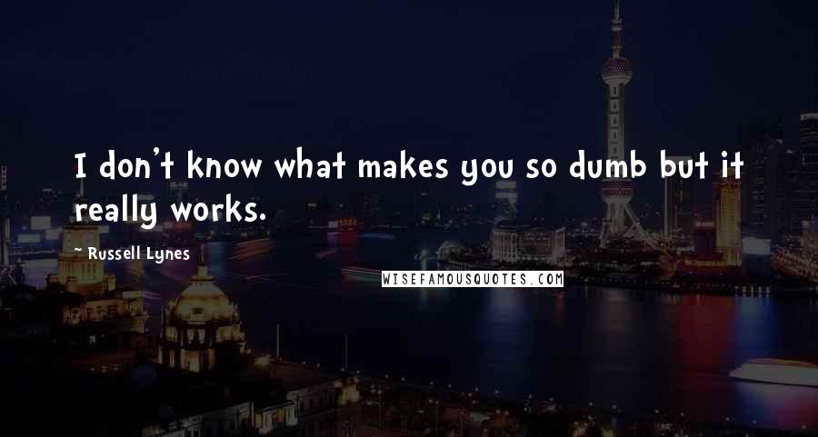 Russell Lynes Quotes: I don't know what makes you so dumb but it really works.