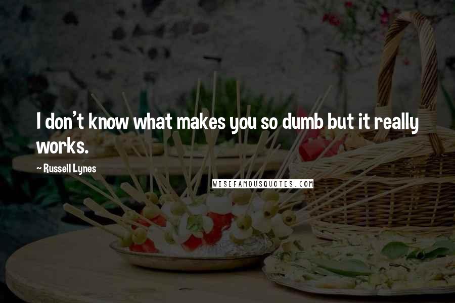 Russell Lynes Quotes: I don't know what makes you so dumb but it really works.