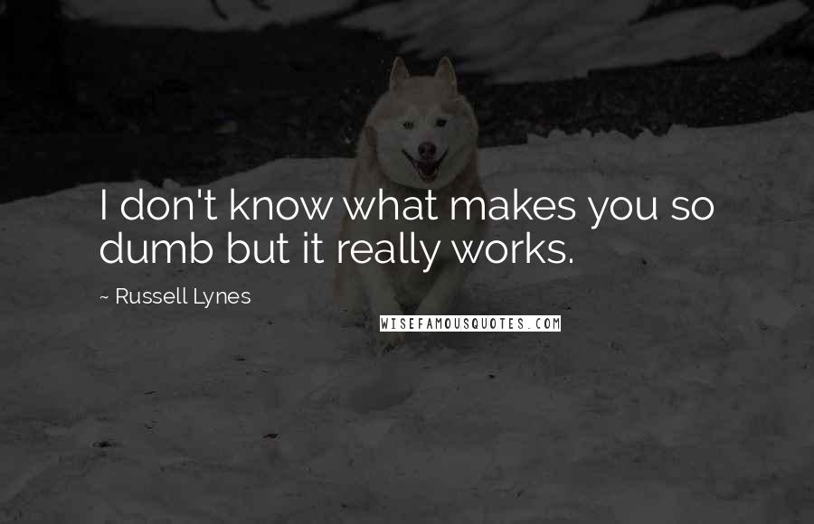 Russell Lynes Quotes: I don't know what makes you so dumb but it really works.